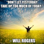 inspirational1 | “DON’T LET YESTERDAY TAKE UP TOO MUCH OF TODAY.”; – WILL ROGERS | image tagged in inspirational1 | made w/ Imgflip meme maker