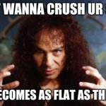 MUST..... CRUSH..... SKULL | I JUST WANNA CRUSH UR SKULL; SO IT BECOMES AS FLAT AS THE EARTH | image tagged in ronnie james dio | made w/ Imgflip meme maker