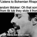 Put a gun against his head; pulled my trigger now he’s dead | Me: *Listens to Bohemian Rhapsody; Random tiktoker: Oh that song is from tik tok they stole it from- | image tagged in mama just killed a man | made w/ Imgflip meme maker