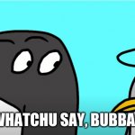 Whatchu Say, Bubba? | WHATCHU SAY, BUBBA? | image tagged in whatchu say bubba | made w/ Imgflip meme maker