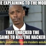We have all been there | ME EXPLAINING TO THE MODS THAT I HACKED THE GAME TO KILL THE HACKER | image tagged in modern problems require modern solutions | made w/ Imgflip meme maker