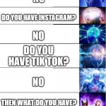 Expand Brain 8 | DO YOU HAVE SNAPCHAT? NO; DO YOU HAVE INSTAGRAM? NO; DO YOU HAVE TIK TOK? NO; THEN WHAT DO YOU HAVE? A LIFE | image tagged in expand brain 8 | made w/ Imgflip meme maker