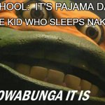 Cowabunga it is | THE KID WHO SLEEPS NAKED:; SCHOOL:  IT'S PAJAMA DAY | image tagged in cowabunga it is | made w/ Imgflip meme maker