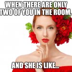 Craziness Pretty Woman | WHEN THERE ARE ONLY TWO OF YOU IN THE ROOM. AND SHE IS LIKE... | image tagged in craziness pretty woman | made w/ Imgflip meme maker