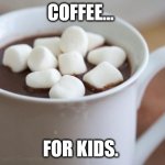 Hot cocoa  | COFFEE... FOR KIDS. | image tagged in hot cocoa | made w/ Imgflip meme maker