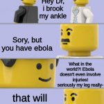 wow so relatable | Hey Dr, i brook my ankle; Sory, but you have ebola; What in the world?! Ebola doesn't even involve injuries! seriously my leg really-; that will be $2500 | image tagged in lego doctor meme | made w/ Imgflip meme maker