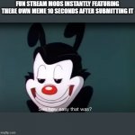 I bet this will take 20 minutes to get featured | FUN STREAM MODS INSTANTLY FEATURING THERE OWN MEME 10 SECONDS AFTER SUBMITTING IT | image tagged in yakko face | made w/ Imgflip meme maker