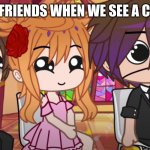 My Friends and I when | ME AND MY FRIENDS WHEN WE SEE A CUTE ANIMAL | image tagged in me and my friends when | made w/ Imgflip meme maker
