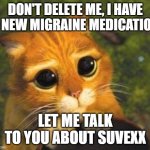 Sad Puppy Eyes Cat | DON'T DELETE ME, I HAVE A NEW MIGRAINE MEDICATION; LET ME TALK TO YOU ABOUT SUVEXX | image tagged in sad puppy eyes cat | made w/ Imgflip meme maker