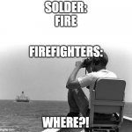 why did i make this | SOLDER:
FIRE WHERE?! FIREFIGHTERS: | image tagged in meme,firefighters | made w/ Imgflip meme maker