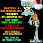 "Oh Grump-ward" Spongebob Christmas Weekend Dec 11-13 a Kraziness_all_the_way, EGOS, MeMe_BOMB1, 44colt & TD1437 event | DECK THE HALLS WITH BOUGHS OF HOLLY; THEY SAY IT’S THE SEASON TO BE JOLLY; I DON’T KNOW WHAT’S SO FANTASTIC; IT’ WILL ALL BE PAID FOR ON MY PLASTIC; DECK THE HALLS WITH DECORATIONS; HERE COME ALL MY POOR RELATIONS; LIKE LAST YEAR THEY’LL OVERSTAY; THEY’LL STILL BE HERE ON BOXING DAY; OH HOW I HATE CHRISTMAS | image tagged in squidward christmas template,memes,spongebob christmas weekend,kraziness_all_the_way,td1437,meme_bomb1 | made w/ Imgflip meme maker