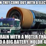large truck battery | WHEN THEY COME OUT WITH A ELECTRIC; TRAIN WITH A MOTER THAT NEED A BIG BATERY  HOLDR 4 DIS | image tagged in large truck battery | made w/ Imgflip meme maker