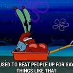 Mr. Krabs We used to beat people up for saying things like that meme