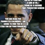 Obama to Columbus(terrorist) | SIR HE IS POINTING A GUN AT US, I THINK HE IS BEHIND THAT PROJECTOR SCREEN; YOU ARE DEAD YOU FRAUDSTER COLUMBUS. I AM GOING TO FIND YOU AT STAB YOU ON YOUR FOREHEAD | image tagged in angry obama | made w/ Imgflip meme maker