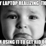 . | MY LAPTOP REALIZING  THAT I`M USING IT TO GET RID OF IT | image tagged in memes,sad baby,laptop | made w/ Imgflip meme maker