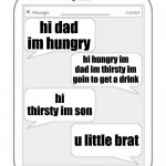 Text messages | DAD; hi dad im hungry; hi hungry im dad im thirsty im goin to get a drink; hi thirsty im son; u little brat | image tagged in text messages | made w/ Imgflip meme maker