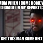 my life | MY MOM WHEN I COME HOME WITH A BAD GRADE ON MY REPORT CARD. GET THIS MAN SOME BELT | image tagged in black panther - get this man a shield | made w/ Imgflip meme maker