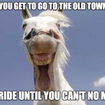 Happy Horse | WHEN YOU GET TO GO TO THE OLD TOWN ROAD; AND RIDE UNTIL YOU CAN'T NO MORE. | image tagged in happy horse | made w/ Imgflip meme maker