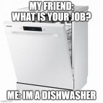 Dishwasher | MY FRIEND: WHAT IS YOUR JOB? ME: IM A DISHWASHER | image tagged in dishwasher | made w/ Imgflip meme maker