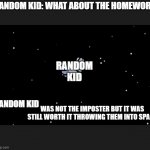 That Kid deserves to die in space | RANDOM KID: WHAT ABOUT THE HOMEWORK; RANDOM KID; RANDOM KID | image tagged in among us worth it | made w/ Imgflip meme maker