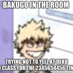 only bnha fans will understand | BAKUGO IN THE ROOM; TRYING NOT TO YELL AT DEKU IN CLASS FOR THE 2345654456 TIME | image tagged in bakugo sero smile | made w/ Imgflip meme maker