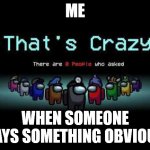 Among us zero people asked | ME; WHEN SOMEONE SAYS SOMETHING OBVIOUS | image tagged in memes | made w/ Imgflip meme maker