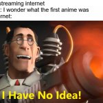 i have no idea [medic version] | Me: *is streaming internet
Also Me: I wonder what the first anime was
The Internet: | image tagged in i have no idea medic version | made w/ Imgflip meme maker