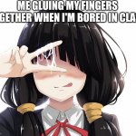 . _ . | ME GLUING MY FINGERS TOGETHER WHEN I'M BORED IN CLASS | image tagged in sticky fingers girl | made w/ Imgflip meme maker