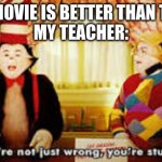 Your not just wrong your stupid | ME: THE MOVIE IS BETTER THAN THE BOOK
MY TEACHER: | image tagged in your not just wrong your stupid | made w/ Imgflip meme maker