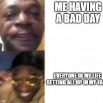 sad happy | ME HAVING A BAD DAY; EVERYONE IN MY LIFE GETTING ALL UP IN MY FACE | image tagged in sad happy | made w/ Imgflip meme maker