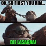 I have no words... | OK, SO FIRST YOU AIM... DIE LASAGNA! | image tagged in baby yoda,the mandalorian | made w/ Imgflip meme maker