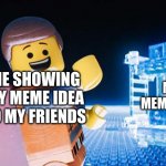 My LEGO Movie meme! Enjoy! | ME SHOWING MY MEME IDEA TO MY FRIENDS; MY MEME IDEA | image tagged in lego movie | made w/ Imgflip meme maker