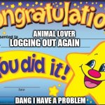 Hello it's I_Love_Animals3 forgetting her password again | ANIMAL LOVER; LOGGING OUT AGAIN; DANG I HAVE A PROBLEM | image tagged in certificate,dang it,oh my god | made w/ Imgflip meme maker