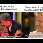 gordon ramsay | Them when a boy does the same thing; Teachers when a girl does something | image tagged in gordon ramsay | made w/ Imgflip meme maker