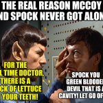 Spock could be rough at times | THE REAL REASON MCCOY AND SPOCK NEVER GOT ALONG; FOR THE FINAL TIME DOCTOR, THERE IS A SPECK OF LETTUCE ON YOUR TEETH! SPOCK YOU GREEN BLOODED DEVIL THAT IS A CAVITY! LET GO OF ME! | image tagged in spock n bones,star trek | made w/ Imgflip meme maker