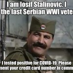 funny?? | I am Iosif Stalinovic. I am the last Serbian WWI veteran; I tested positive for COVID-19. Please comment your credit card number in comments. | image tagged in serb stalin | made w/ Imgflip meme maker