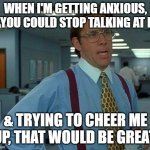 Don't make things worse | WHEN I'M GETTING ANXIOUS, IF YOU COULD STOP TALKING AT ME; & TRYING TO CHEER ME UP, THAT WOULD BE GREAT. | image tagged in if you could x,anxiety,shut up | made w/ Imgflip meme maker