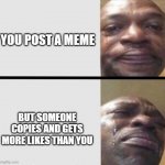 ;-; | YOU POST A MEME; BUT SOMEONE COPIES AND GETS MORE LIKES THAN YOU | image tagged in black man crying | made w/ Imgflip meme maker