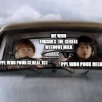 Harry potter uber | ME WHO FINISHES THE CEREAL WITHOUT MILK; PPL WHO POUR CEREAL 1ST; PPL WHO POUR MILK 1ST | image tagged in harry potter uber | made w/ Imgflip meme maker