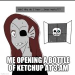 Why do I hear boss music? | ME OPENING A BOTTLE OF KETCHUP AT 3:AM | image tagged in why do i hear boss music | made w/ Imgflip meme maker