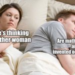 Math | Are mathematics are invented or founded? I bet he's thinking about other woman | image tagged in i bet he s thinking about other woman | made w/ Imgflip meme maker