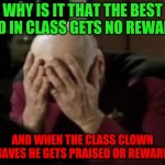 flashlights | WHY IS IT THAT THE BEST KID IN CLASS GETS NO REWARD; AND WHEN THE CLASS CLOWN BEHAVES HE GETS PRAISED OR REWARDED | image tagged in captain picard double facepalm | made w/ Imgflip meme maker