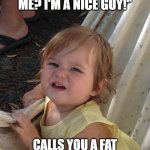 Are you sure? Really? | "WHY WON'T YOU ANSWER ME? I'M A NICE GUY!"; CALLS YOU A FAT BITCH FOR NOT ANSWERING | image tagged in the 'are you sure ' baby,confused baby,nice guy | made w/ Imgflip meme maker