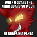 This is basically the plot of Five Nights at Freddy’s... | WHEN U SCARE THE NIGHTGUARD SO MUCH; HE CRAPS HIS PANTS | image tagged in when u x | made w/ Imgflip meme maker