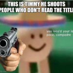 too late (loads gun) | THIS IS TIMMY HE SHOOTS PEOPLE WHO DON'T READ THE TITLE | image tagged in you loco'd your last poco compadre | made w/ Imgflip meme maker