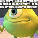 Mike Wazowsky | WHEN YOU TELL A JOKE BUT YOU DON'T THINK ANYONE HEARD SO YOU TELL IT AGAIN AND THEY SAY THEY HEARD YOU THE FIRST TIME | image tagged in mike wazowsky | made w/ Imgflip meme maker