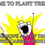 all of the things | TIME TO PLANT TREES! REMOVE ALL OF THE STUPID CARBON DIOXIDE! | image tagged in all of the things | made w/ Imgflip meme maker