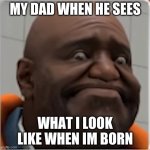 ur mum gae | MY DAD WHEN HE SEES; WHAT I LOOK LIKE WHEN IM BORN | image tagged in ur mum gae | made w/ Imgflip meme maker