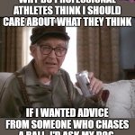 My dog is probably smarter anyway. | WHY DO PROFESSIONAL ATHLETES THINK I SHOULD CARE ABOUT WHAT THEY THINK; IF I WANTED ADVICE FROM SOMEONE WHO CHASES A BALL, I'D ASK MY DOG. | image tagged in grumpy old men | made w/ Imgflip meme maker