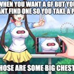 anime girl camera | WHEN YOU WANT A GF BUT YOU CANT FIND ONE SO YOU TAKE A PIC; THOSE ARE SOME BIG CHESTS | image tagged in anime girl camera | made w/ Imgflip meme maker